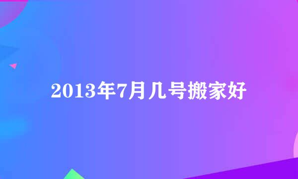 2013年7月几号搬家好