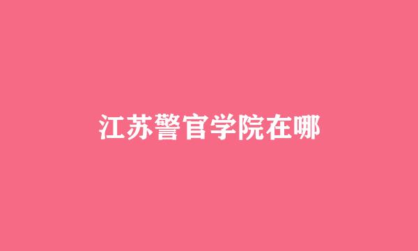 江苏警官学院在哪