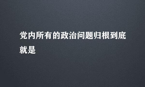 党内所有的政治问题归根到底就是