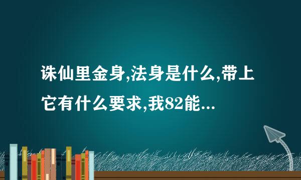 诛仙里金身,法身是什么,带上它有什么要求,我82能带吗?怎样才能获得