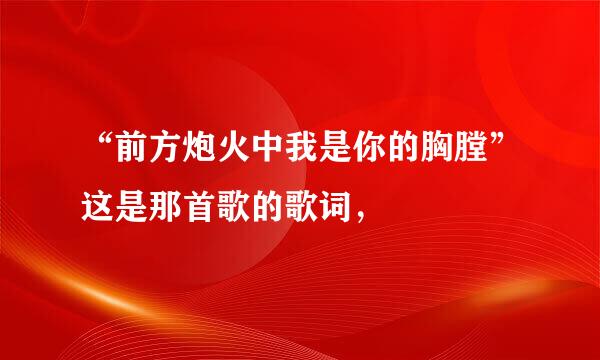 “前方炮火中我是你的胸膛”这是那首歌的歌词，