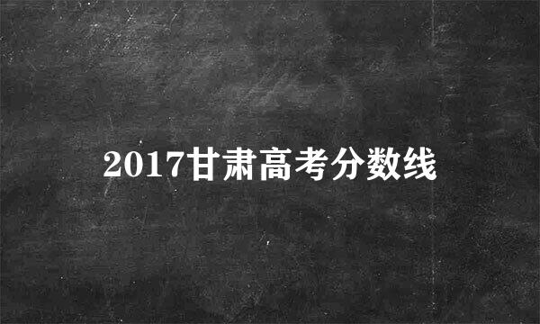 2017甘肃高考分数线