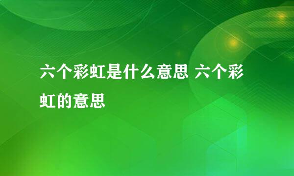 六个彩虹是什么意思 六个彩虹的意思