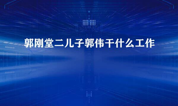 郭刚堂二儿子郭伟干什么工作