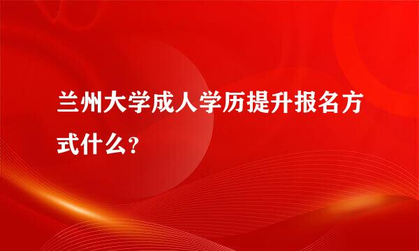 兰州大学成人学历提升报名方式什么？