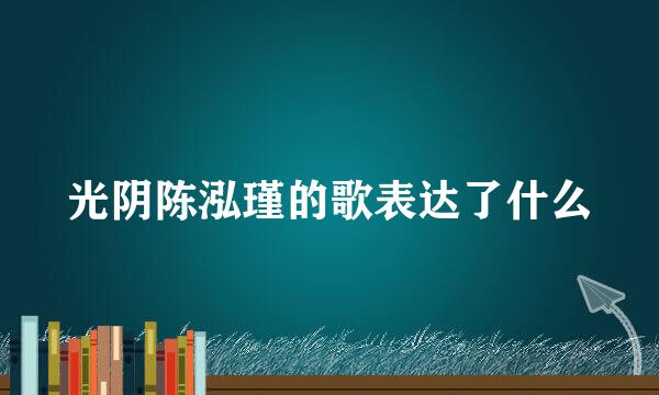 光阴陈泓瑾的歌表达了什么