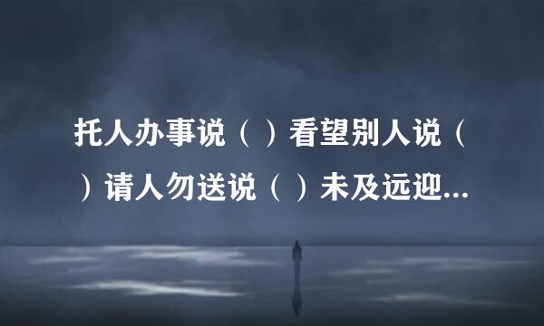 托人办事说（）看望别人说（）请人勿送说（）未及远迎说（）等候客人说（）无暇陪客说（）陪伴朋友说（）