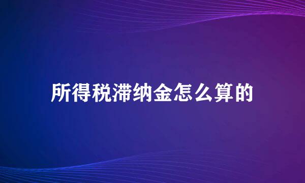 所得税滞纳金怎么算的