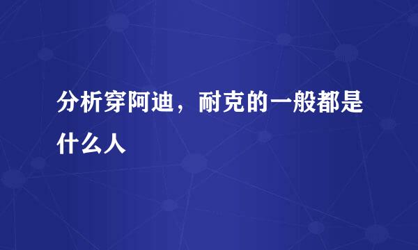 分析穿阿迪，耐克的一般都是什么人