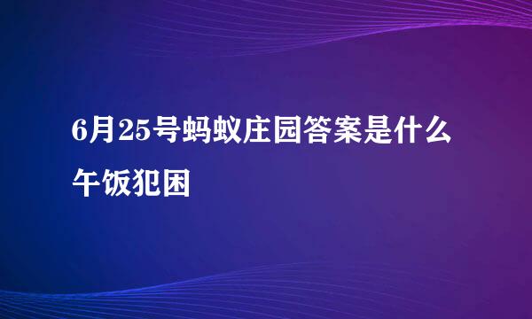 6月25号蚂蚁庄园答案是什么午饭犯困