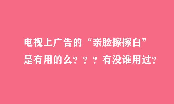 电视上广告的“亲脸擦擦白”是有用的么？？？有没谁用过？