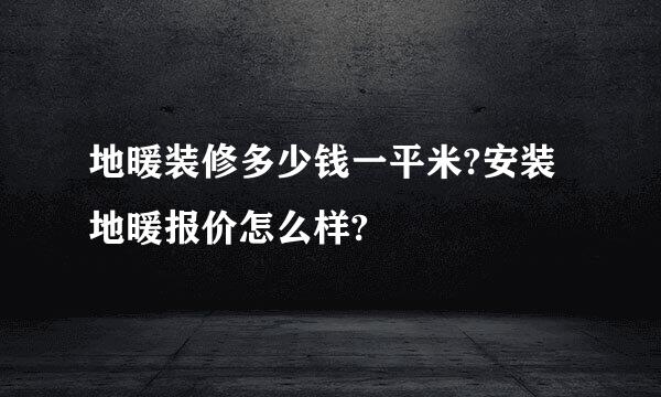 地暖装修多少钱一平米?安装地暖报价怎么样?