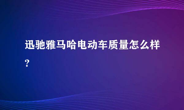 迅驰雅马哈电动车质量怎么样?