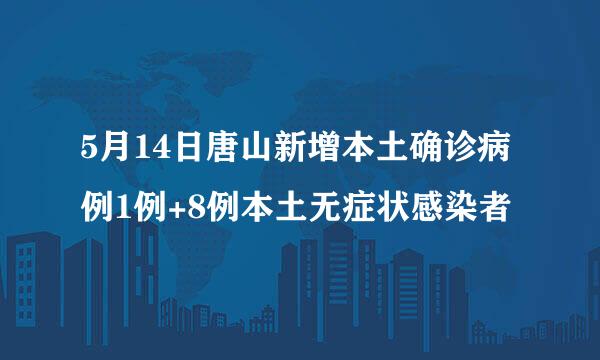 5月14日唐山新增本土确诊病例1例+8例本土无症状感染者