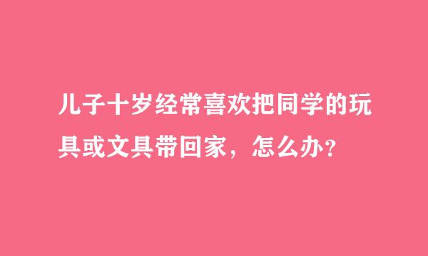 儿子十岁经常喜欢把同学的玩具或文具带回家，怎么办？