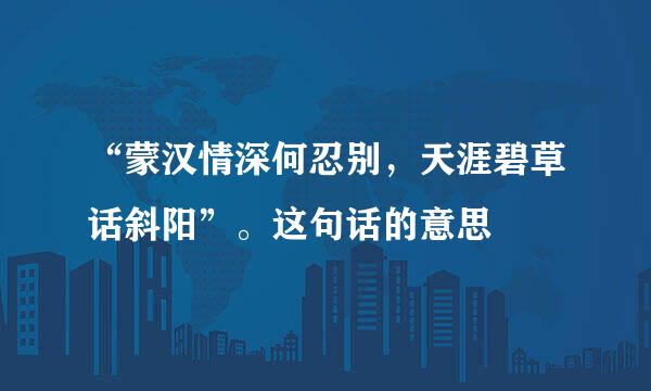 “蒙汉情深何忍别，天涯碧草话斜阳”。这句话的意思