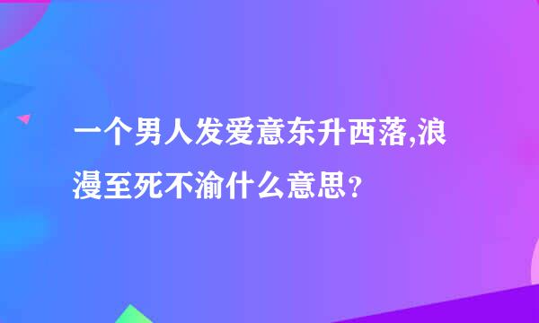 一个男人发爱意东升西落,浪漫至死不渝什么意思？