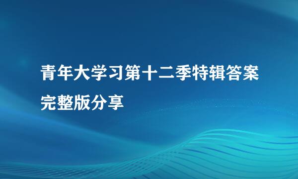 青年大学习第十二季特辑答案完整版分享