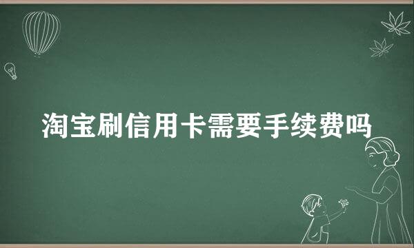 淘宝刷信用卡需要手续费吗