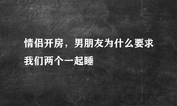 情侣开房，男朋友为什么要求我们两个一起睡