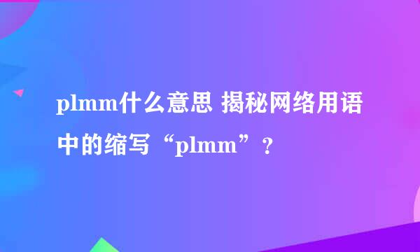 plmm什么意思 揭秘网络用语中的缩写“plmm”？