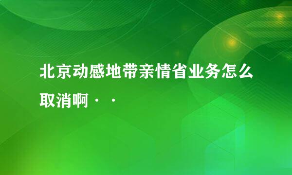 北京动感地带亲情省业务怎么取消啊··