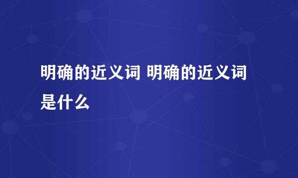 明确的近义词 明确的近义词是什么