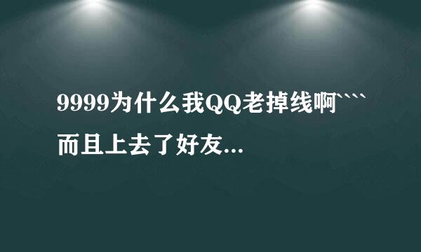 9999为什么我QQ老掉线啊````而且上去了好友全部都不在，而且网速比以前慢多了