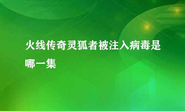 火线传奇灵狐者被注入病毒是哪一集