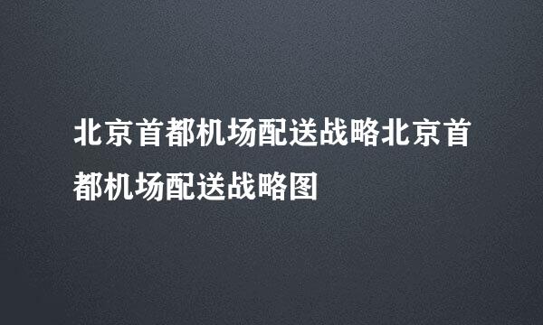 北京首都机场配送战略北京首都机场配送战略图