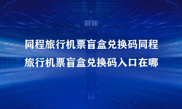 同程旅行机票盲盒兑换码同程旅行机票盲盒兑换码入口在哪