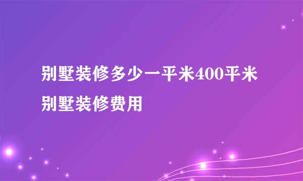 别墅装修多少一平米400平米别墅装修费用