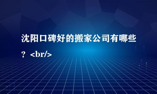 沈阳口碑好的搬家公司有哪些？<br/>