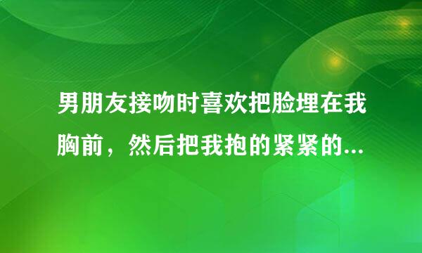 男朋友接吻时喜欢把脸埋在我胸前，然后把我抱的紧紧的，呼吸有时有点重。这是正常反应吗？危险吗？