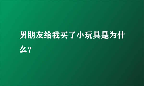 男朋友给我买了小玩具是为什么？