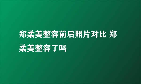 郑柔美整容前后照片对比 郑柔美整容了吗