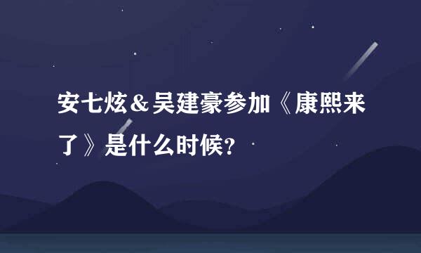 安七炫＆吴建豪参加《康熙来了》是什么时候？