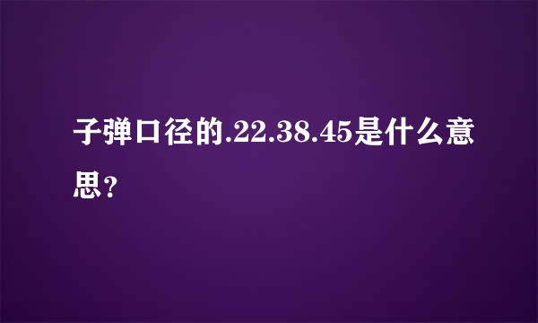 子弹口径的.22.38.45是什么意思？