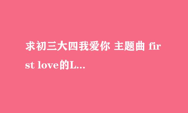 求初三大四我爱你 主题曲 first love的LRC歌词