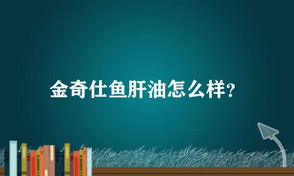 金奇仕鱼肝油怎么样？