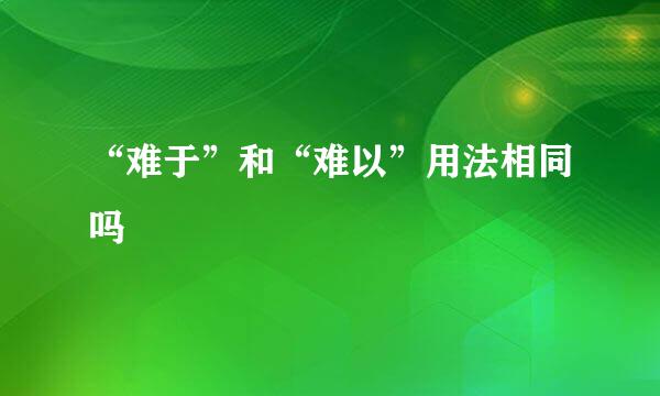 “难于”和“难以”用法相同吗