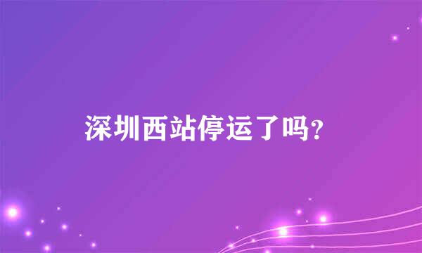 深圳西站停运了吗？