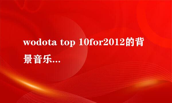 wodota top 10for2012的背景音乐是什么？