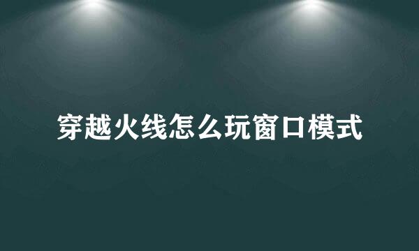 穿越火线怎么玩窗口模式