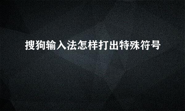 搜狗输入法怎样打出特殊符号