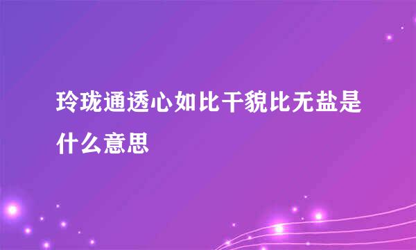 玲珑通透心如比干貌比无盐是什么意思