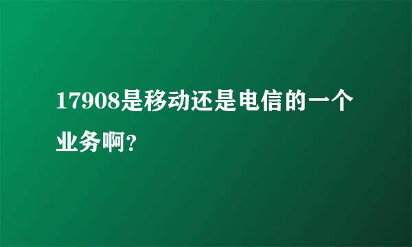 17908是移动还是电信的一个业务啊？