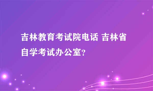 吉林教育考试院电话 吉林省自学考试办公室？