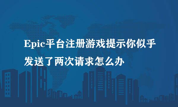 Epic平台注册游戏提示你似乎发送了两次请求怎么办