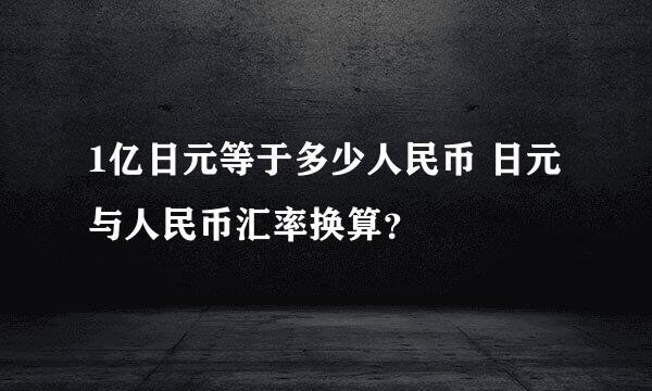 1亿日元等于多少人民币 日元与人民币汇率换算？